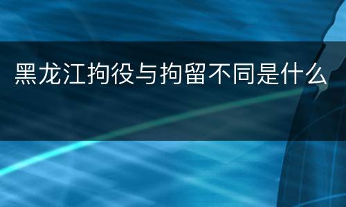 黑龙江拘役与拘留不同是什么