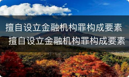 擅自设立金融机构罪构成要素 擅自设立金融机构罪构成要素有哪些