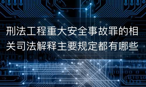 刑法工程重大安全事故罪的相关司法解释主要规定都有哪些