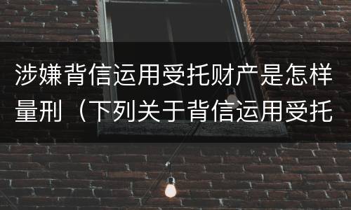 涉嫌背信运用受托财产是怎样量刑（下列关于背信运用受托财产罪的说法中正确的是）