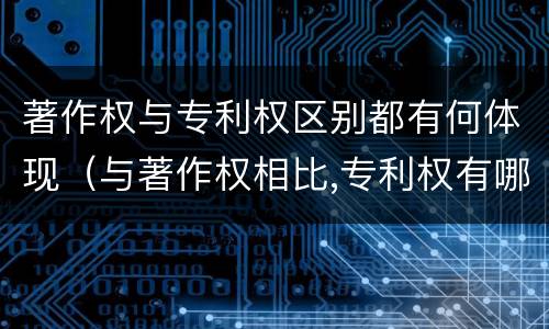 著作权与专利权区别都有何体现（与著作权相比,专利权有哪些特征）