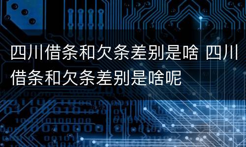 四川借条和欠条差别是啥 四川借条和欠条差别是啥呢