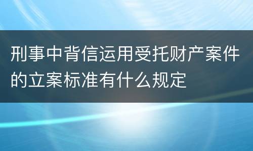 刑事中背信运用受托财产案件的立案标准有什么规定