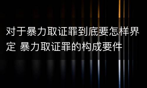 对于暴力取证罪到底要怎样界定 暴力取证罪的构成要件