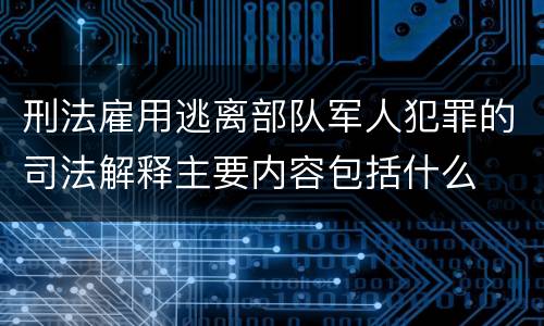 刑法雇用逃离部队军人犯罪的司法解释主要内容包括什么