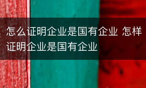 怎么证明企业是国有企业 怎样证明企业是国有企业