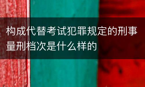 构成代替考试犯罪规定的刑事量刑档次是什么样的