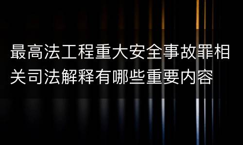 最高法工程重大安全事故罪相关司法解释有哪些重要内容