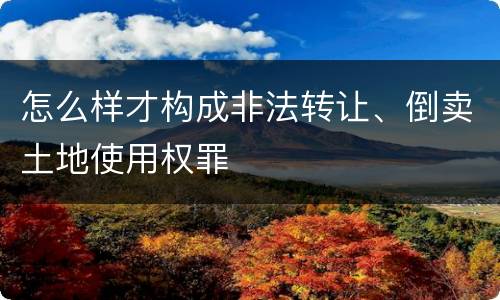 怎么样才构成非法转让、倒卖土地使用权罪