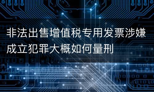 非法出售增值税专用发票涉嫌成立犯罪大概如何量刑