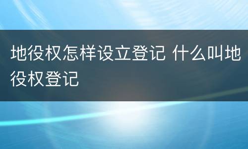 地役权怎样设立登记 什么叫地役权登记