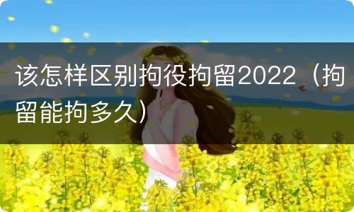 该怎样区别拘役拘留2022（拘留能拘多久）