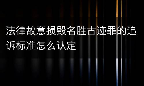 法律故意损毁名胜古迹罪的追诉标准怎么认定