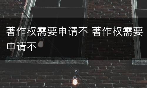 著作权需要申请不 著作权需要申请不