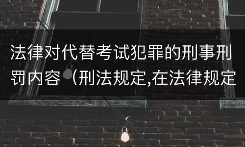 法律对代替考试犯罪的刑事刑罚内容（刑法规定,在法律规定的国家考试中,哪些行为构成犯罪）