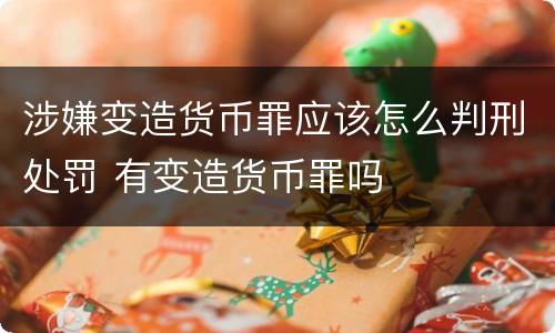 涉嫌变造货币罪应该怎么判刑处罚 有变造货币罪吗