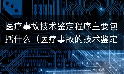医疗事故技术鉴定程序主要包括什么（医疗事故的技术鉴定程序包括）