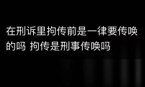 在刑诉里拘传前是一律要传唤的吗 拘传是刑事传唤吗
