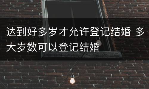 达到好多岁才允许登记结婚 多大岁数可以登记结婚