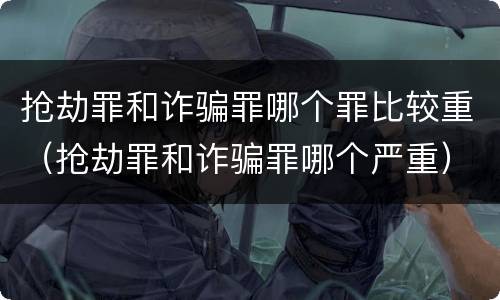 抢劫罪和诈骗罪哪个罪比较重（抢劫罪和诈骗罪哪个严重）