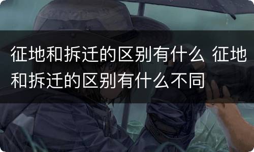 征地和拆迁的区别有什么 征地和拆迁的区别有什么不同