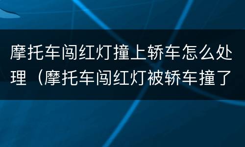 摩托车闯红灯撞上轿车怎么处理（摩托车闯红灯被轿车撞了 怎么处理）