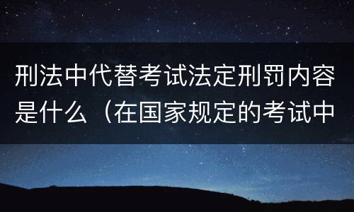 刑法中代替考试法定刑罚内容是什么（在国家规定的考试中,触犯刑法）
