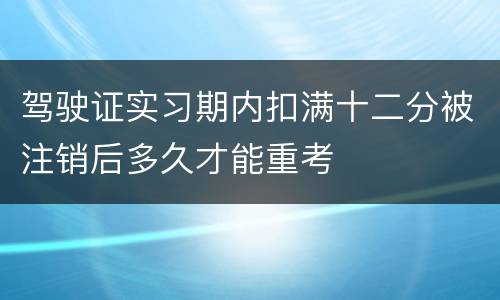 驾驶证实习期内扣满十二分被注销后多久才能重考