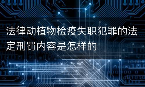 法律动植物检疫失职犯罪的法定刑罚内容是怎样的