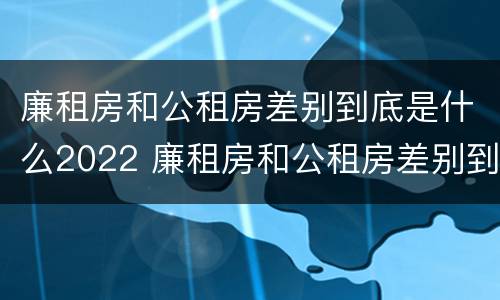 廉租房和公租房差别到底是什么2022 廉租房和公租房差别到底是什么2022年的