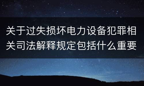 关于过失损坏电力设备犯罪相关司法解释规定包括什么重要内容