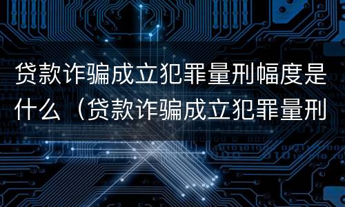 贷款诈骗成立犯罪量刑幅度是什么（贷款诈骗成立犯罪量刑幅度是什么意思）