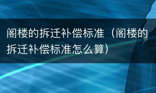 阁楼的拆迁补偿标准（阁楼的拆迁补偿标准怎么算）