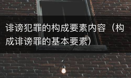 诽谤犯罪的构成要素内容（构成诽谤罪的基本要素）