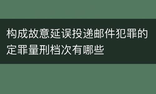 构成故意延误投递邮件犯罪的定罪量刑档次有哪些