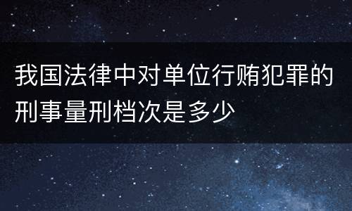 我国法律中对单位行贿犯罪的刑事量刑档次是多少