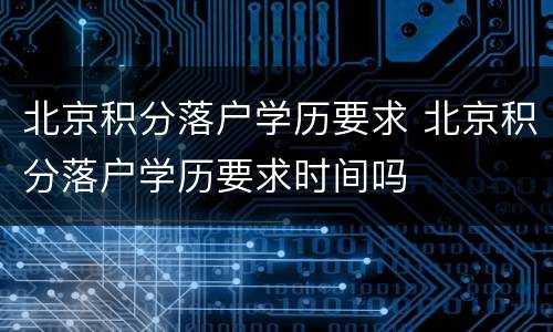 北京积分落户学历要求 北京积分落户学历要求时间吗