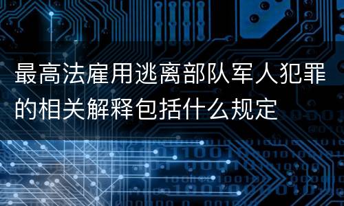 最高法雇用逃离部队军人犯罪的相关解释包括什么规定