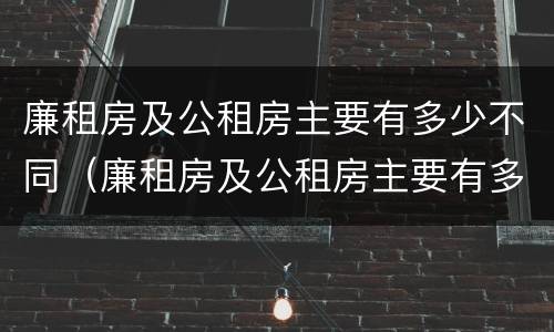 廉租房及公租房主要有多少不同（廉租房及公租房主要有多少不同的）