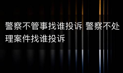 警察不管事找谁投诉 警察不处理案件找谁投诉