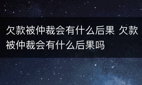 欠款被仲裁会有什么后果 欠款被仲裁会有什么后果吗