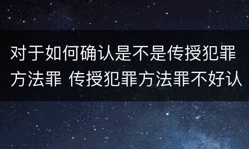 对于如何确认是不是传授犯罪方法罪 传授犯罪方法罪不好认定
