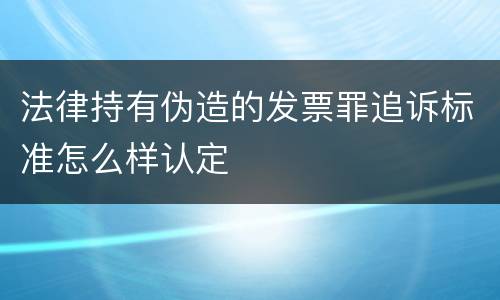 法律持有伪造的发票罪追诉标准怎么样认定