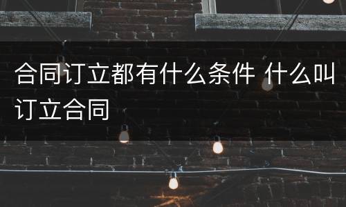 合同订立都有什么条件 什么叫订立合同