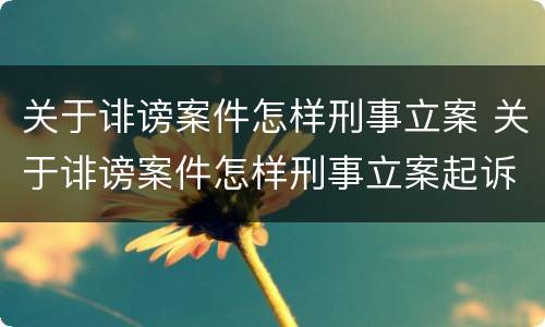 关于诽谤案件怎样刑事立案 关于诽谤案件怎样刑事立案起诉