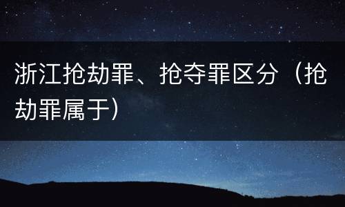 浙江抢劫罪、抢夺罪区分（抢劫罪属于）