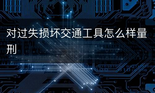 对过失损坏交通工具怎么样量刑