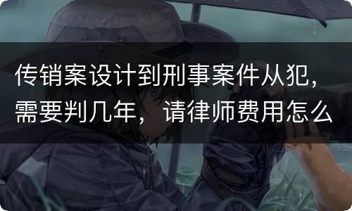 传销案设计到刑事案件从犯，需要判几年，请律师费用怎么算