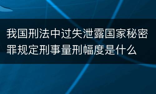 我国刑法中过失泄露国家秘密罪规定刑事量刑幅度是什么