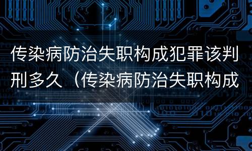 传染病防治失职构成犯罪该判刑多久（传染病防治失职构成犯罪该判刑多久呢）